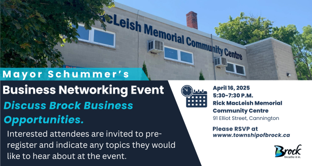 Mayor Schummer’s Business Networking Event April 16, 2025  5:30-7:30 p.m. Rick MacLeish Memorial Community Centre 91 Elliot Street, Cannington Please RSVP at wwww.townshipofbrock.ca Discuss Brock Business Opportunities. Interested attendees are invited to pre-register and indicate any topics they would like to hear about at the event. image of front of arena